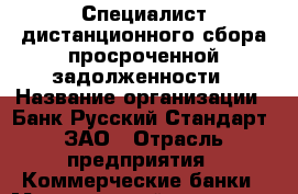 Специалист дистанционного сбора просроченной задолженности › Название организации ­ Банк Русский Стандарт, ЗАО › Отрасль предприятия ­ Коммерческие банки › Минимальный оклад ­ 1 - Все города Работа » Вакансии   . Адыгея респ.,Адыгейск г.